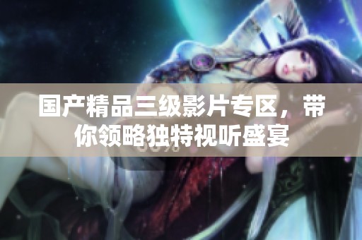 国产精品三级影片专区，带你领略独特视听盛宴