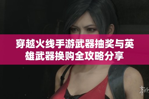 穿越火线手游武器抽奖与英雄武器换购全攻略分享