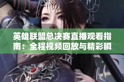 英雄联盟总决赛直播观看指南：全程视频回放与精彩瞬间分享