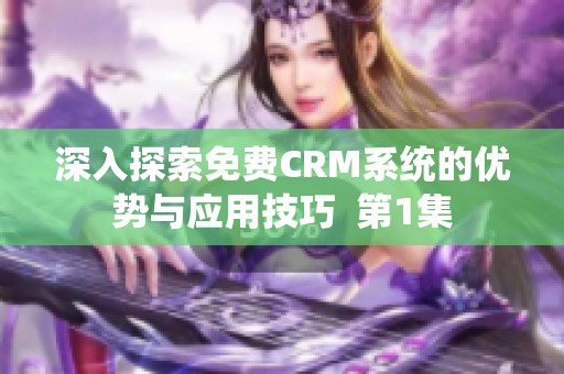 深入探索免费CRM系统的优势与应用技巧  第1集