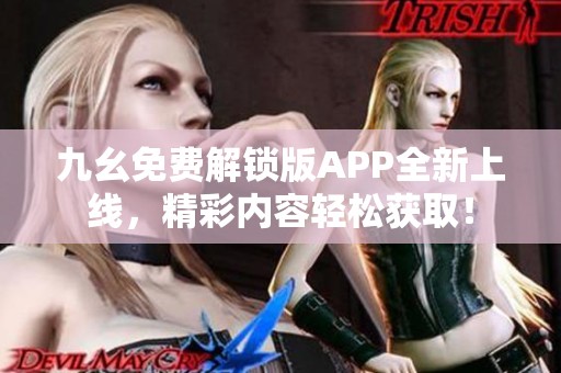 九幺免费解锁版APP全新上线，精彩内容轻松获取！