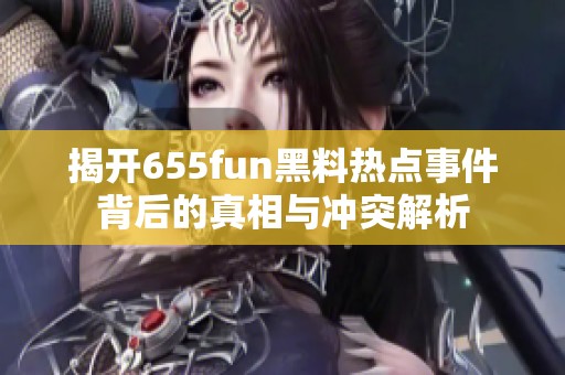 揭开655fun黑料热点事件背后的真相与冲突解析