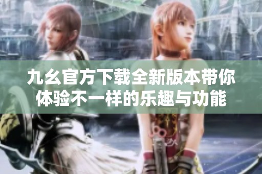 九幺官方下载全新版本带你体验不一样的乐趣与功能