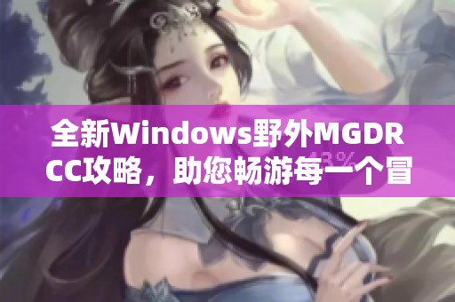 全新Windows野外MGDRCC攻略，助您畅游每一个冒险场景