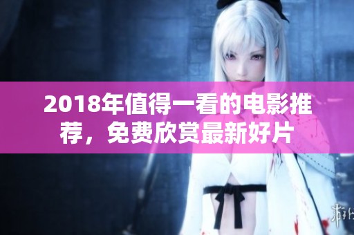 2018年值得一看的电影推荐，免费欣赏最新好片