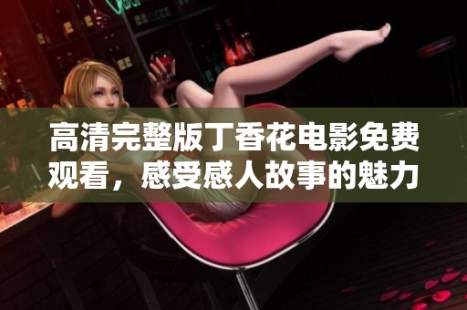 高清完整版丁香花电影免费观看，感受感人故事的魅力