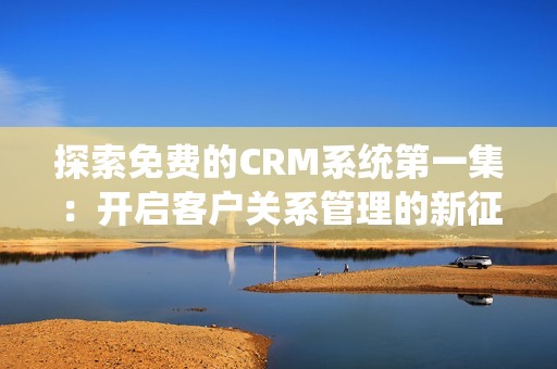 探索免费的CRM系统第一集：开启客户关系管理的新征程