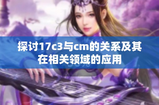 探讨17c3与cm的关系及其在相关领域的应用