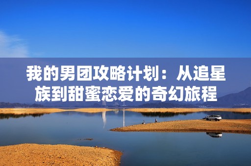 我的男团攻略计划：从追星族到甜蜜恋爱的奇幻旅程