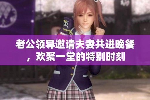 老公领导邀请夫妻共进晚餐，欢聚一堂的特别时刻