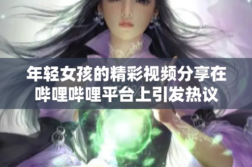 年轻女孩的精彩视频分享在哔哩哔哩平台上引发热议