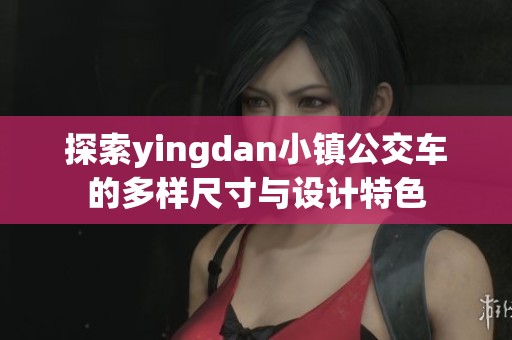 探索yingdan小镇公交车的多样尺寸与设计特色
