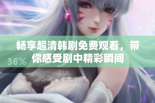 畅享超清韩剧免费观看，带你感受剧中精彩瞬间