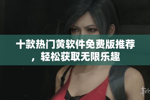 十款热门黄软件免费版推荐，轻松获取无限乐趣