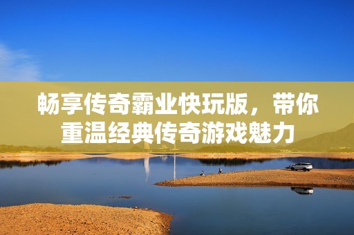 畅享传奇霸业快玩版，带你重温经典传奇游戏魅力