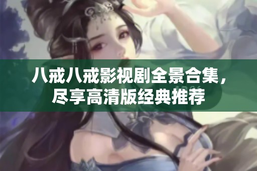 八戒八戒影视剧全景合集，尽享高清版经典推荐