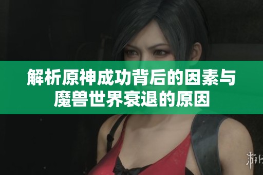 解析原神成功背后的因素与魔兽世界衰退的原因
