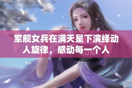 军舰女兵在满天星下演绎动人旋律，感动每一个人