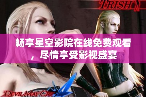 畅享星空影院在线免费观看，尽情享受影视盛宴