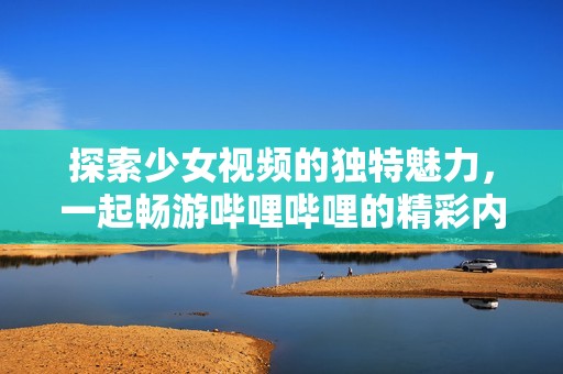 探索少女视频的独特魅力，一起畅游哔哩哔哩的精彩内容