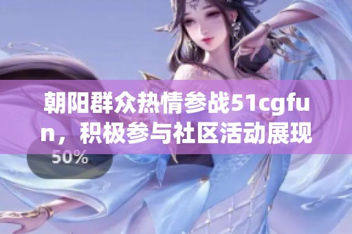 朝阳群众热情参战51cgfun，积极参与社区活动展现风采