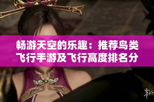畅游天空的乐趣：推荐鸟类飞行手游及飞行高度排名分析