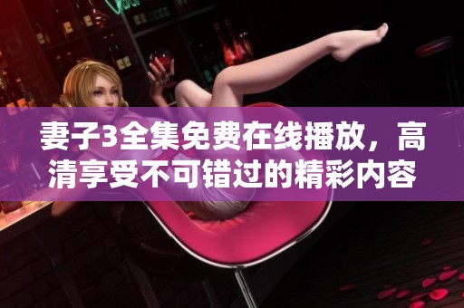 妻子3全集免费在线播放，高清享受不可错过的精彩内容