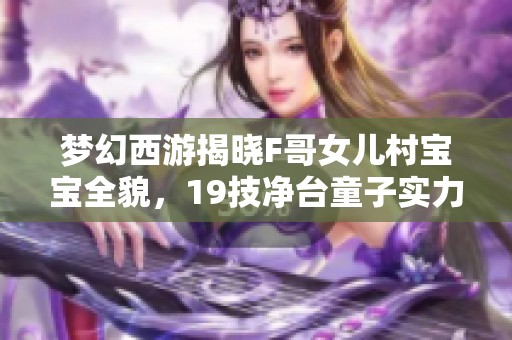 梦幻西游揭晓F哥女儿村宝宝全貌，19技净台童子实力惊人