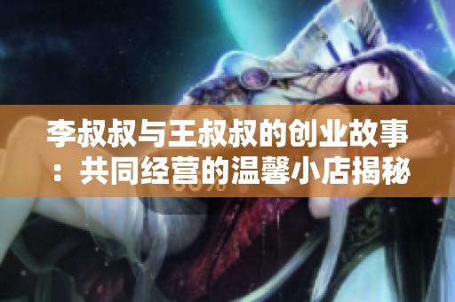 李叔叔与王叔叔的创业故事：共同经营的温馨小店揭秘