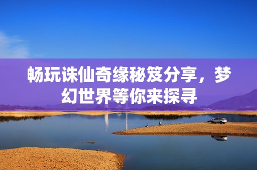 畅玩诛仙奇缘秘笈分享，梦幻世界等你来探寻