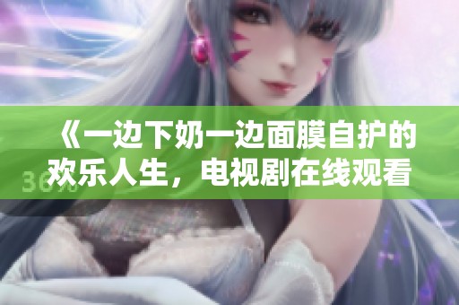 《一边下奶一边面膜自护的欢乐人生，电视剧在线观看》