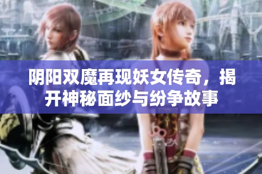 阴阳双魔再现妖女传奇，揭开神秘面纱与纷争故事