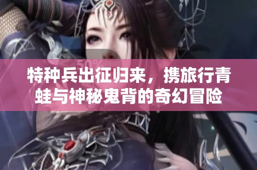 特种兵出征归来，携旅行青蛙与神秘鬼背的奇幻冒险