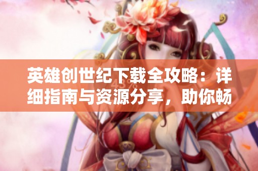 英雄创世纪下载全攻略：详细指南与资源分享，助你畅玩游戏