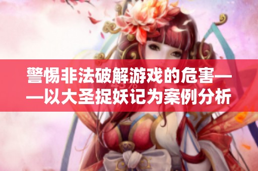 警惕非法破解游戏的危害——以大圣捉妖记为案例分析