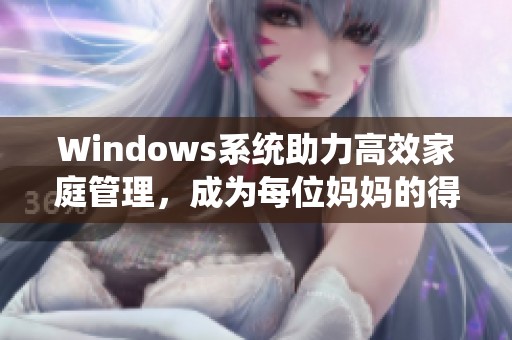 Windows系统助力高效家庭管理，成为每位妈妈的得力助手