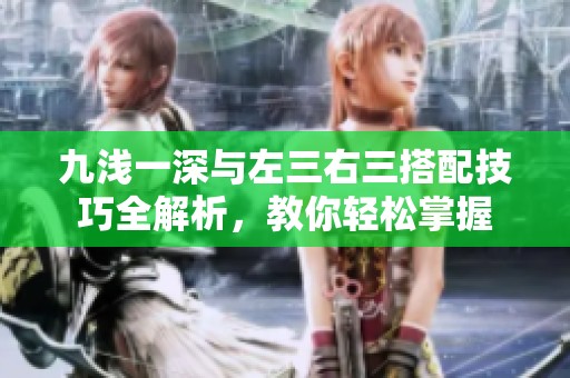 九浅一深与左三右三搭配技巧全解析，教你轻松掌握