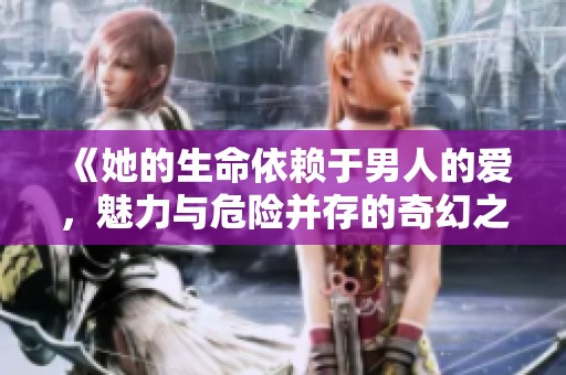 《她的生命依赖于男人的爱，魅力与危险并存的奇幻之旅》