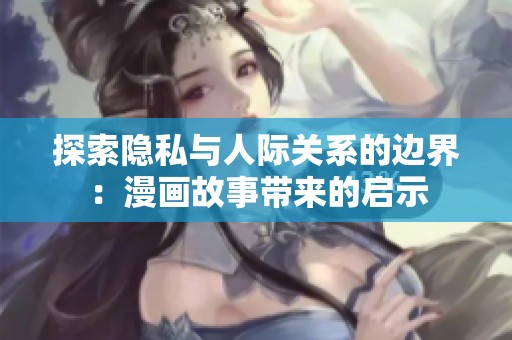 探索隐私与人际关系的边界：漫画故事带来的启示