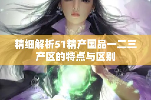 精细解析51精产国品一二三产区的特点与区别