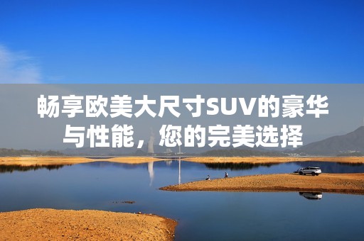 畅享欧美大尺寸SUV的豪华与性能，您的完美选择