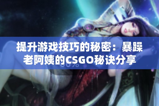 提升游戏技巧的秘密：暴躁老阿姨的CSGO秘诀分享