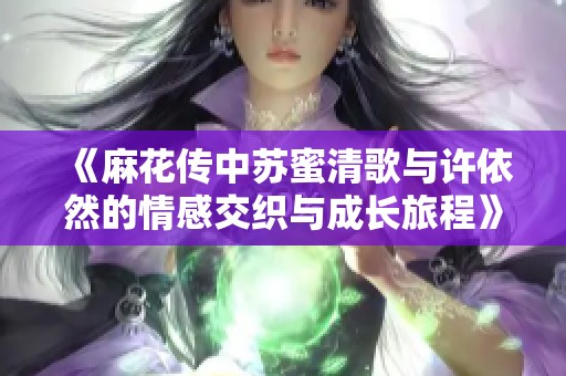 《麻花传中苏蜜清歌与许依然的情感交织与成长旅程》