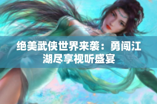 绝美武侠世界来袭：勇闯江湖尽享视听盛宴