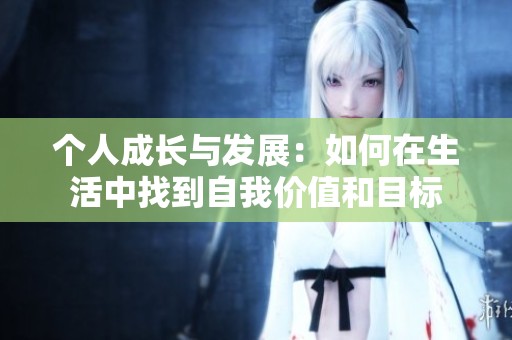 个人成长与发展：如何在生活中找到自我价值和目标