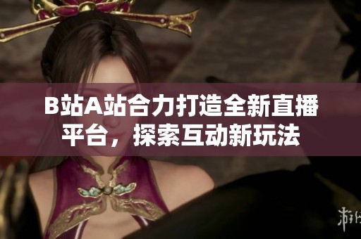 B站A站合力打造全新直播平台，探索互动新玩法