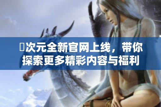 囧次元全新官网上线，带你探索更多精彩内容与福利