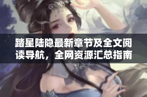 踏星陆隐最新章节及全文阅读导航，全网资源汇总指南
