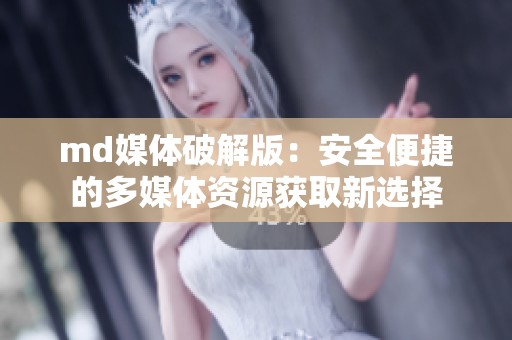 md媒体破解版：安全便捷的多媒体资源获取新选择