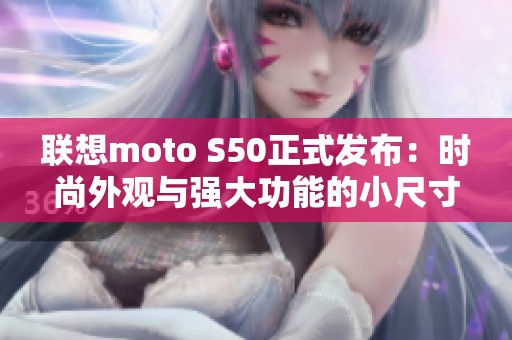 联想moto S50正式发布：时尚外观与强大功能的小尺寸旗舰手机